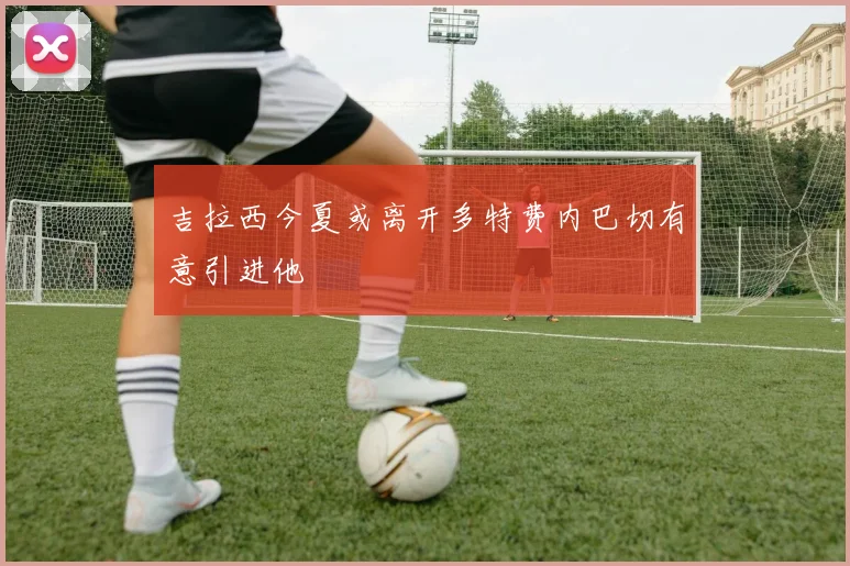 吉拉西今夏或离开多特费内巴切有意引进他