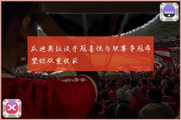 瓜迪奥拉谈夺冠喜悦与联赛争冠希望的双重收获