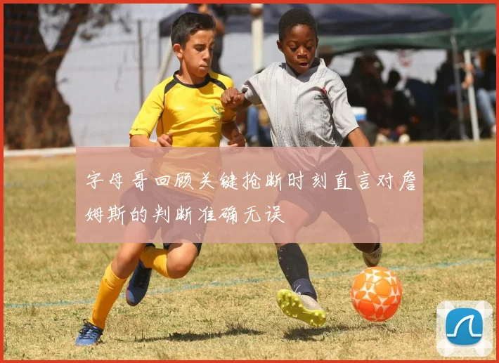 字母哥回顾关键抢断时刻直言对詹姆斯的判断准确无误