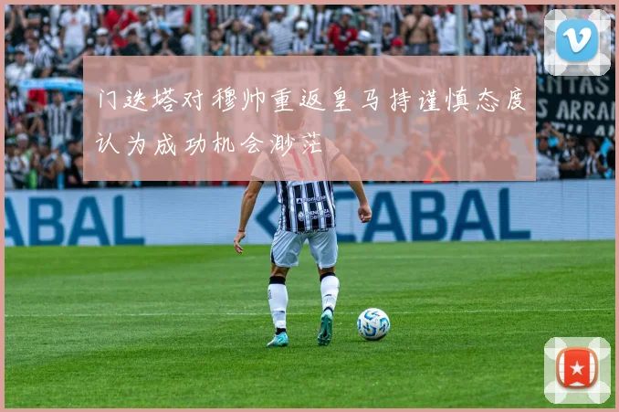 门迭塔对穆帅重返皇马持谨慎态度认为成功机会渺茫