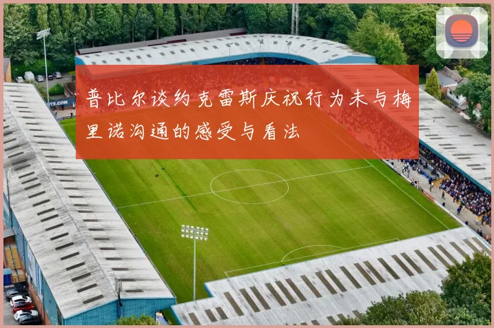 普比尔谈约克雷斯庆祝行为未与梅里诺沟通的感受与看法
