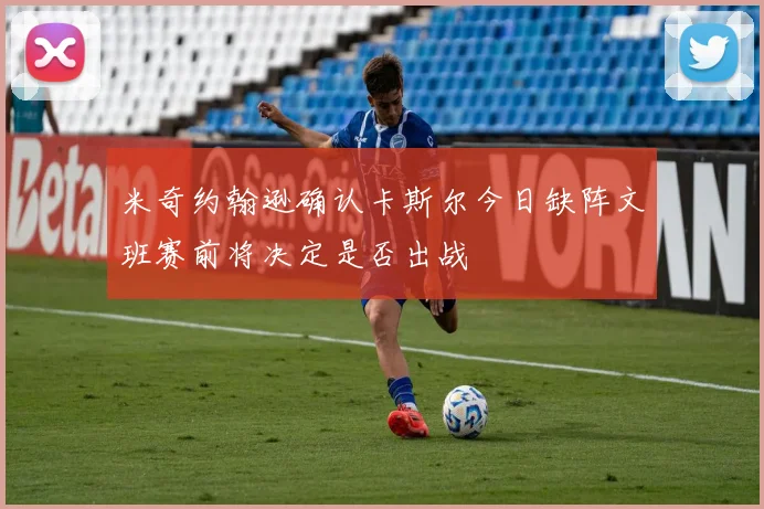 米奇约翰逊确认卡斯尔今日缺阵文班赛前将决定是否出战
