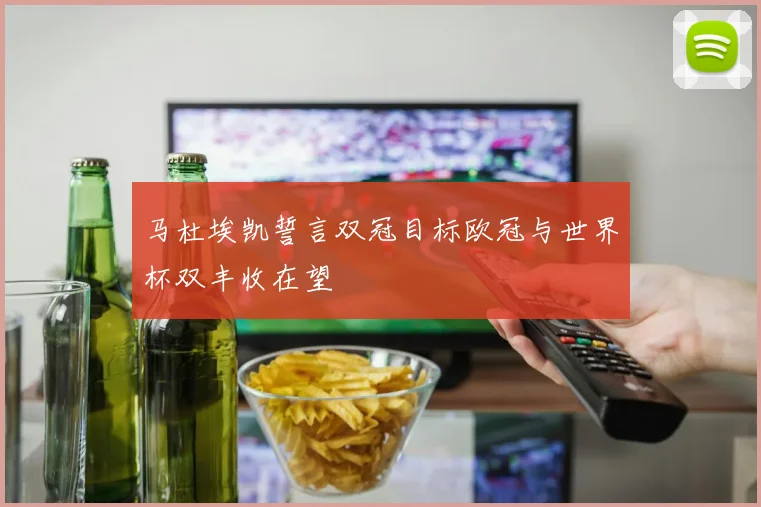 马杜埃凯誓言双冠目标欧冠与世界杯双丰收在望