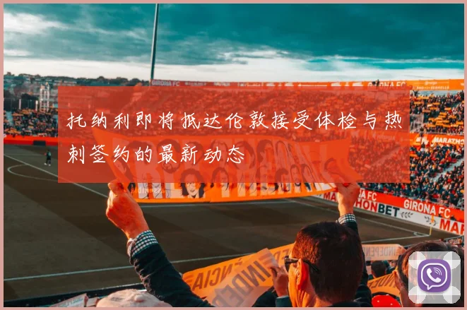 托纳利即将抵达伦敦接受体检与热刺签约的最新动态