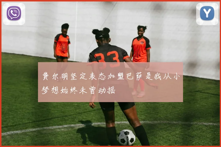 费尔明坚定表态加盟巴萨是我从小梦想始终未曾动摇