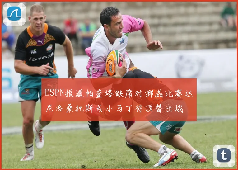 ESPN报道帕奎塔缺席对挪威比赛达尼洛桑托斯或小马丁将顶替出战