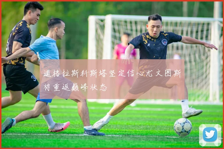道格拉斯科斯塔坚定信心尤文图斯将重返巅峰状态