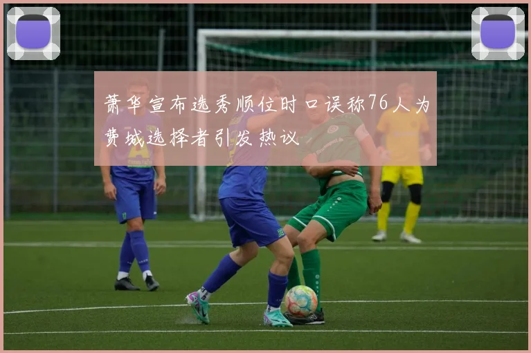 萧华宣布选秀顺位时口误称76人为费城选择者引发热议