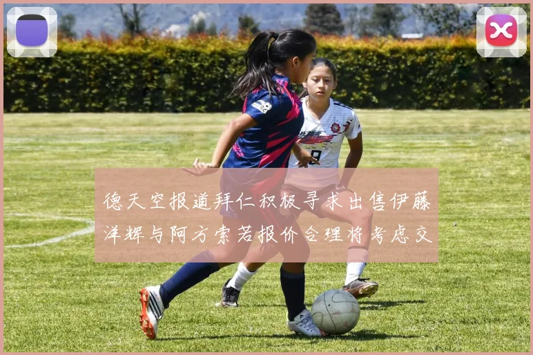 德天空报道拜仁积极寻求出售伊藤洋辉与阿方索若报价合理将考虑交易