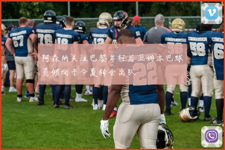阿森纳关注巴黎年轻后卫姆本巴球员倾向于今夏转会离队