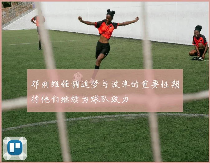 邓利维强调追梦与波津的重要性期待他们继续为球队效力
