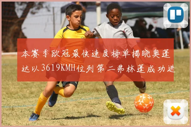 本赛季欧冠最快速度榜单揭晓奥蓬达以3619KMH位列第二弗林蓬成功进军前十