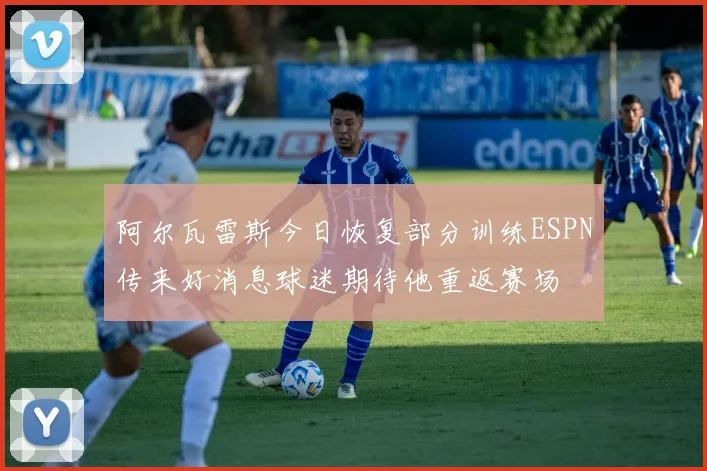 阿尔瓦雷斯今日恢复部分训练ESPN传来好消息球迷期待他重返赛场