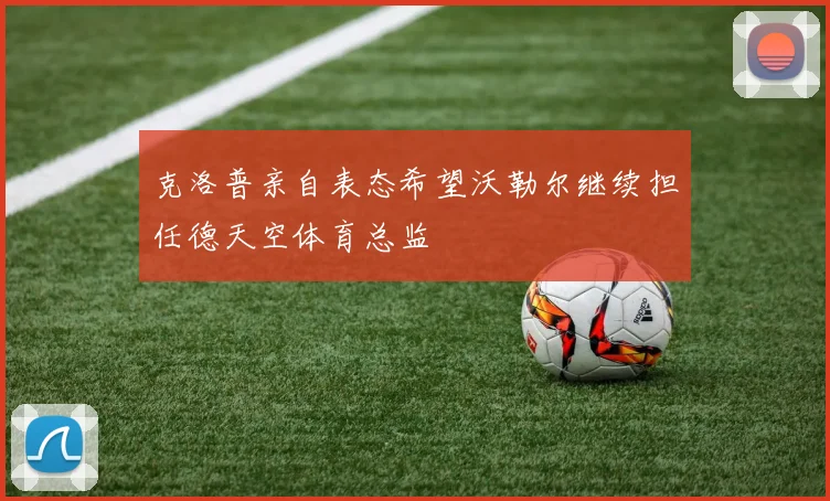 克洛普亲自表态希望沃勒尔继续担任德天空体育总监