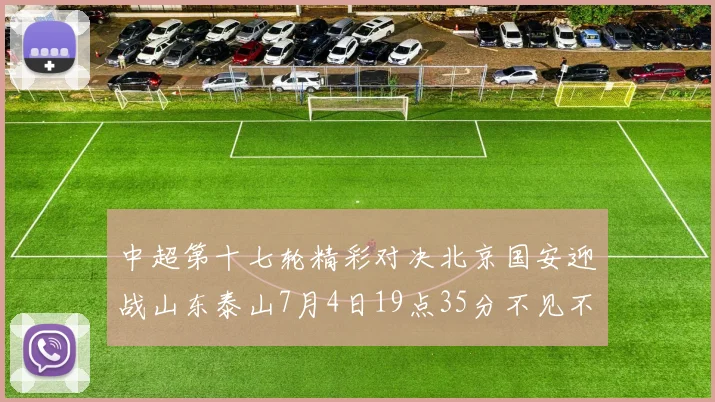 中超第十七轮精彩对决北京国安迎战山东泰山7月4日19点35分不见不散