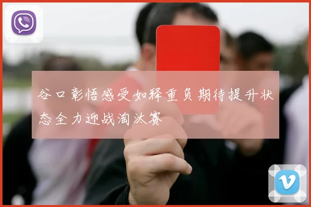 谷口彰悟感受如释重负期待提升状态全力迎战淘汰赛