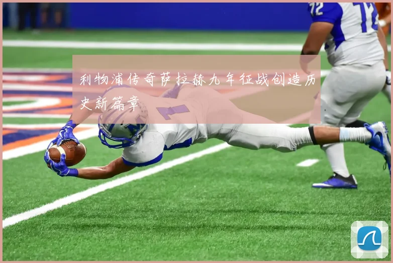 利物浦传奇萨拉赫九年征战创造历史新篇章