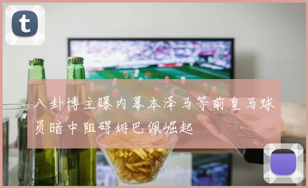 八卦博主曝内幕本泽马等前皇马球员暗中阻碍姆巴佩崛起