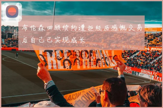 布伦森回顾续约遭拒经历感慨交易后自己已实现成长