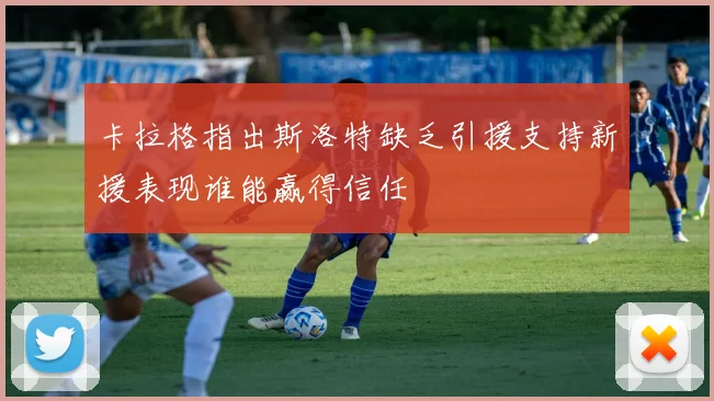 卡拉格指出斯洛特缺乏引援支持新援表现谁能赢得信任