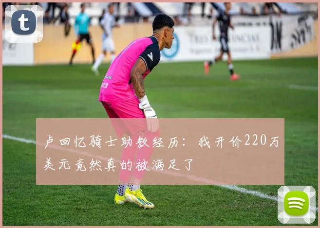卢回忆骑士助教经历：我开价220万美元竟然真的被满足了