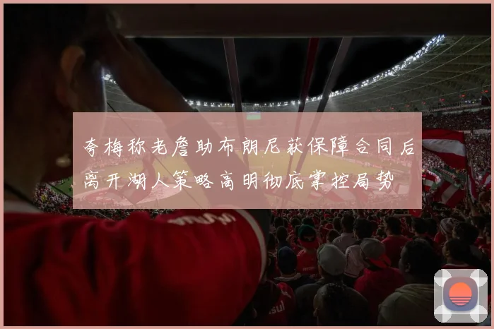 夸梅称老詹助布朗尼获保障合同后离开湖人策略高明彻底掌控局势