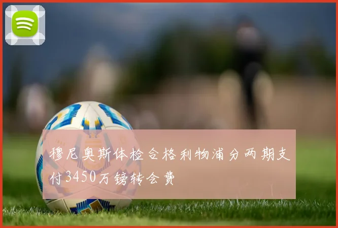 穆尼奥斯体检合格利物浦分两期支付3450万镑转会费