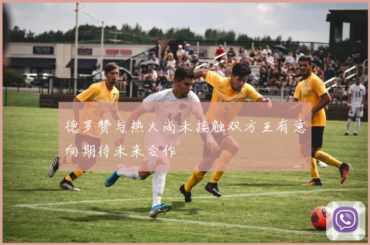 德罗赞与热火尚未接触双方互有意向期待未来合作