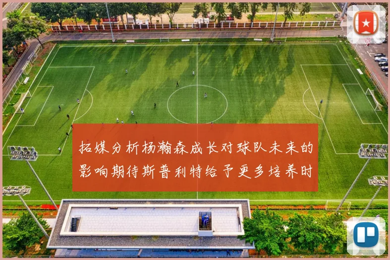 拓媒分析杨瀚森成长对球队未来的影响期待斯普利特给予更多培养时间