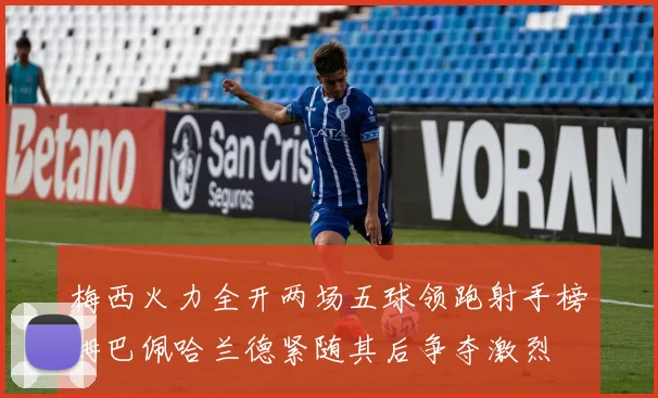 梅西火力全开两场五球领跑射手榜姆巴佩哈兰德紧随其后争夺激烈