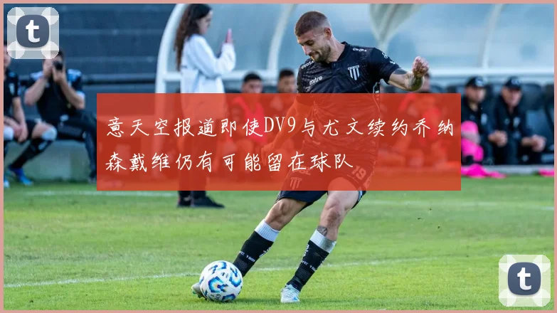 意天空报道即使DV9与尤文续约乔纳森戴维仍有可能留在球队